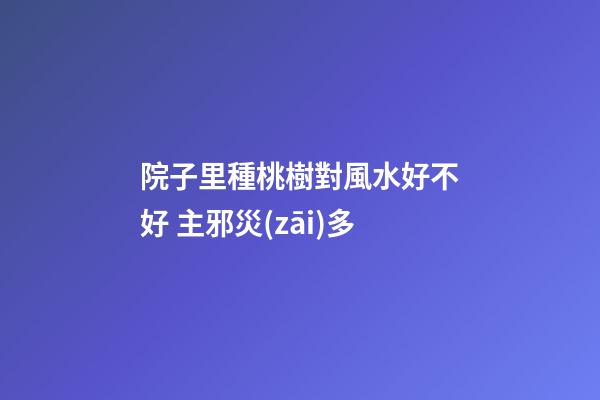 院子里種桃樹對風水好不好 主邪災(zāi)多